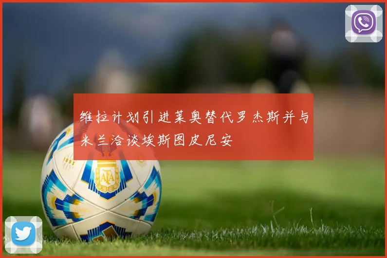 维拉计划引进莱奥替代罗杰斯并与米兰洽谈埃斯图皮尼安
