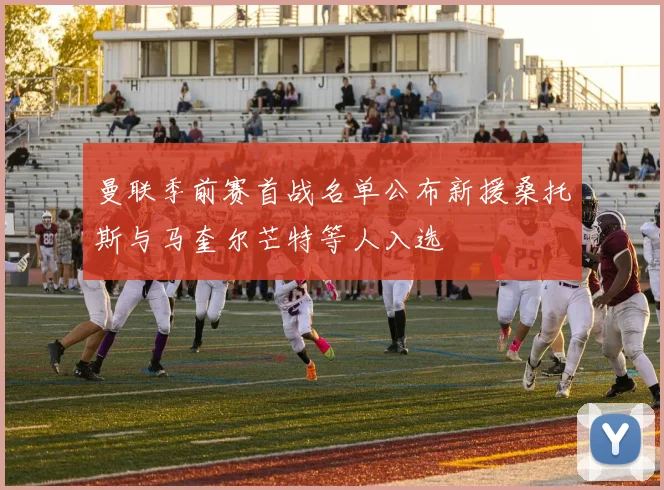 曼联季前赛首战名单公布新援桑托斯与马奎尔芒特等人入选