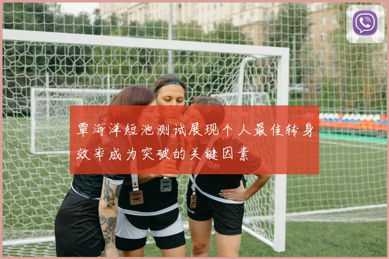 覃海洋短池测试展现个人最佳转身效率成为突破的关键因素